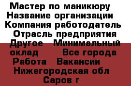 Мастер по маникюру › Название организации ­ Компания-работодатель › Отрасль предприятия ­ Другое › Минимальный оклад ­ 1 - Все города Работа » Вакансии   . Нижегородская обл.,Саров г.